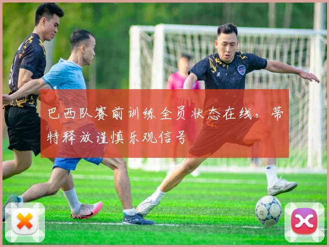 巴西队赛前训练全员状态在线，蒂特释放谨慎乐观信号 - 看球通推荐