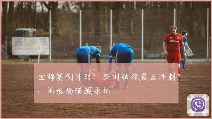 世锦赛倒计时：亚洲劲旅最后冲刺，训练场暗藏杀机 - 看球通精选