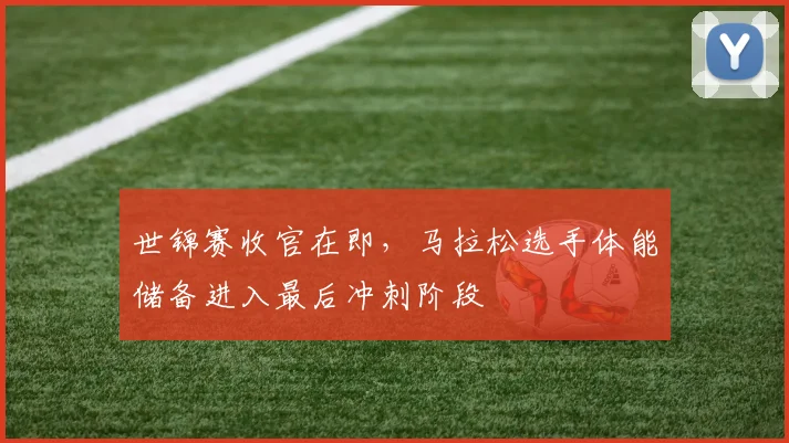 世锦赛收官在即，马拉松选手体能储备进入最后冲刺阶段 - 看球通推荐