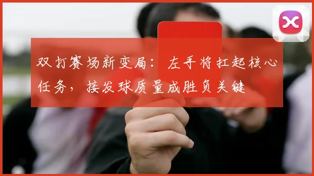 双打赛场新变局：左手将扛起核心任务，接发球质量成胜负关键 - 看球通推荐