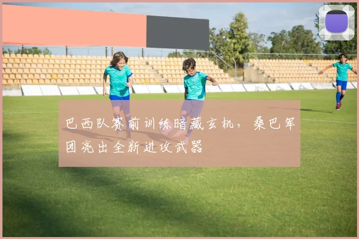 巴西队赛前训练暗藏玄机，桑巴军团亮出全新进攻武器 - 看球通推荐