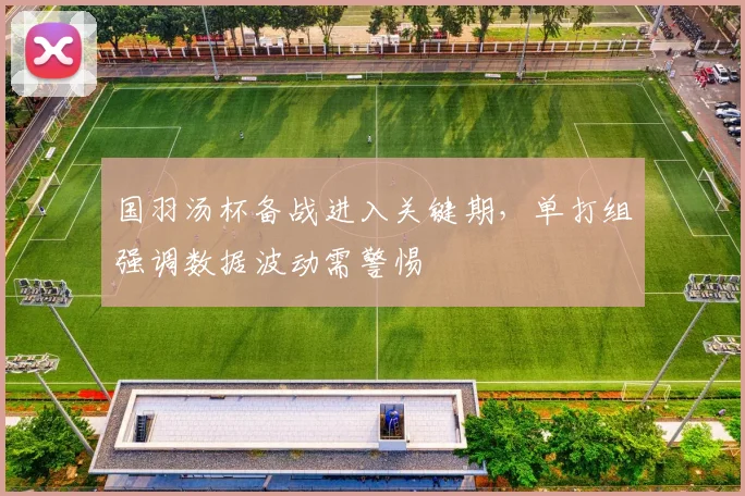 国羽汤杯备战进入关键期，单打组强调数据波动需警惕 - 看球通资讯