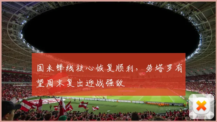 国米锋线核心恢复顺利，劳塔罗有望周末复出迎战强敌 - 看球通推荐
