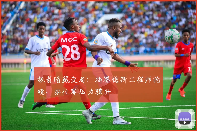 银箭暗藏变局：梅赛德斯工程师抢镜，排位赛压力骤升 - 看球通推荐