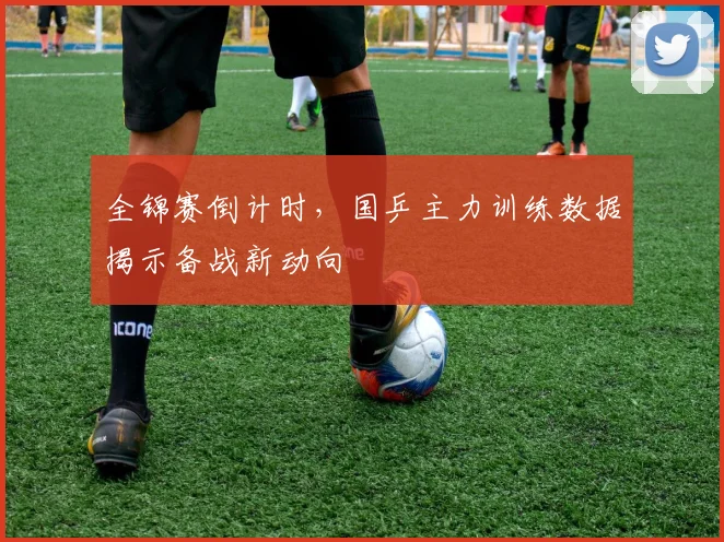 全锦赛倒计时,国乒主力训练数据揭示备战新动向 - 看球通推荐