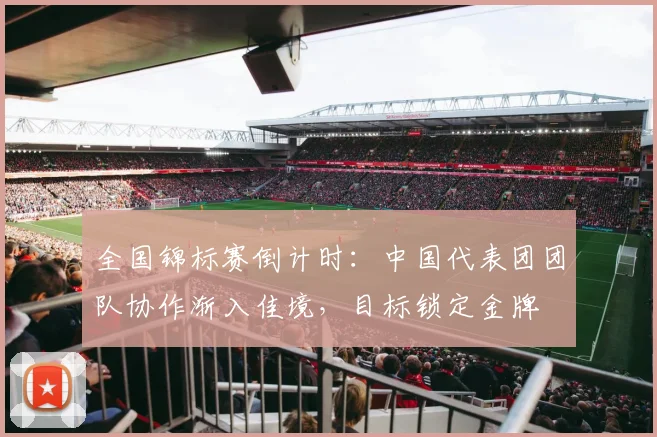 全国锦标赛倒计时:中国代表团团队协作渐入佳境,目标锁定金牌 - 看球通推荐