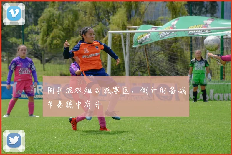 国乒混双组合抵赛区，倒计时备战节奏稳中有升 - 看球通资讯