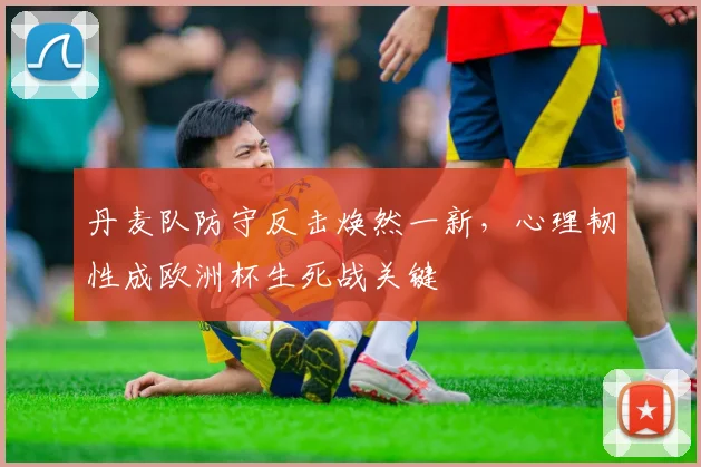 丹麦队防守反击焕然一新，心理韧性成欧洲杯生死战关键 - 看球通推荐