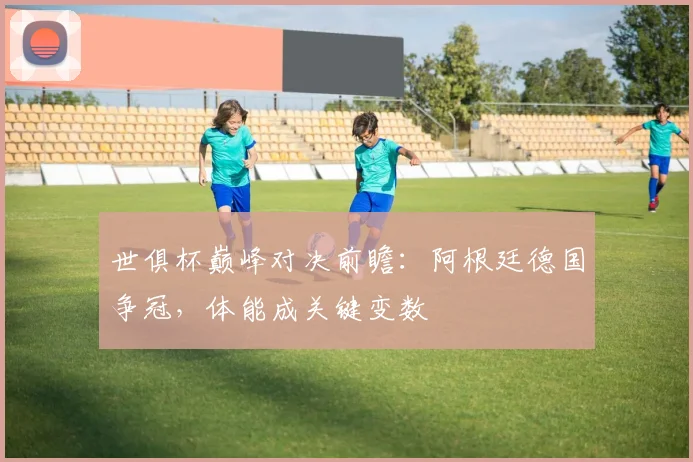 世俱杯巅峰对决前瞻：阿根廷德国争冠，体能成关键变数 - 看球通推荐
