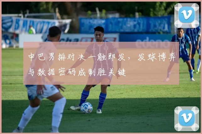 中巴男排对决一触即发，发球博弈与数据密码成制胜关键 - 看球通推荐