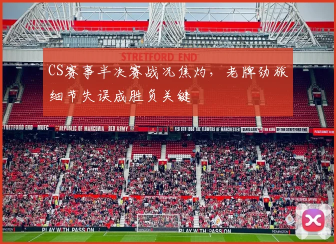 CS赛事半决赛战况焦灼,老牌劲旅细节失误成胜负关键 - 看球通推荐