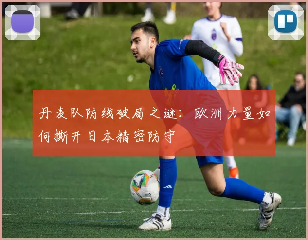 丹麦队防线破局之谜:欧洲力量如何撕开日本精密防守 - 看球通推荐