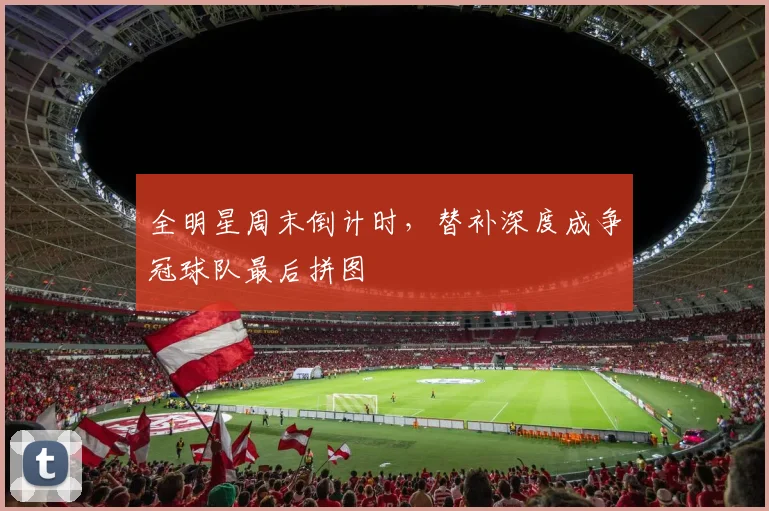 全明星周末倒计时，替补深度成争冠球队最后拼图 - 看球通推荐
