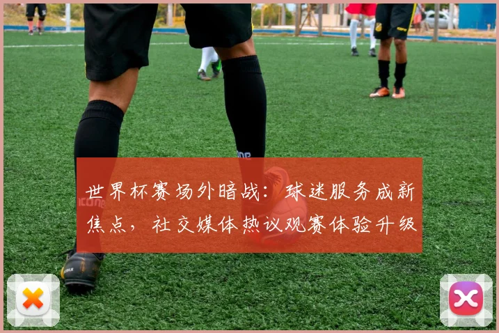 世界杯赛场外暗战：球迷服务成新焦点，社交媒体热议观赛体验升级 - 看球通推荐