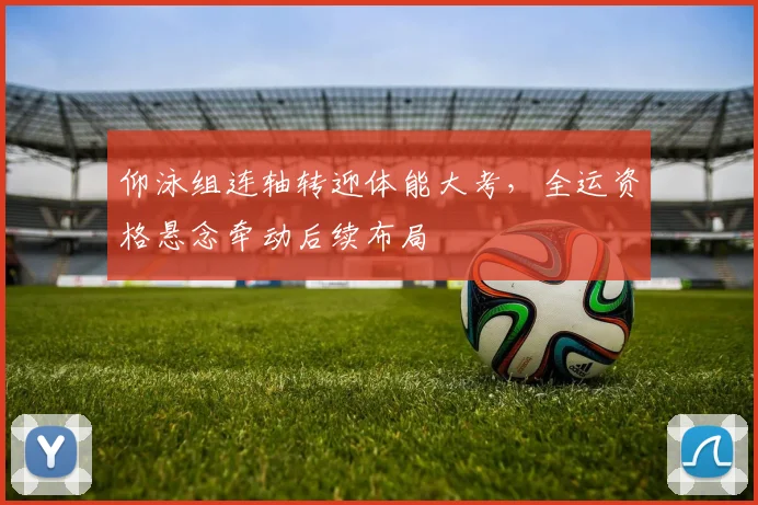 仰泳组连轴转迎体能大考,全运资格悬念牵动后续布局 - 看球通推荐