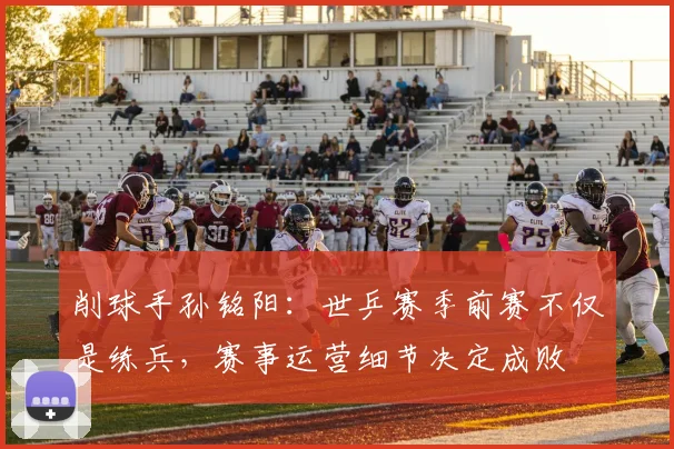 削球手孙铭阳:世乒赛季前赛不仅是练兵,赛事运营细节决定成败 - 看球通推荐