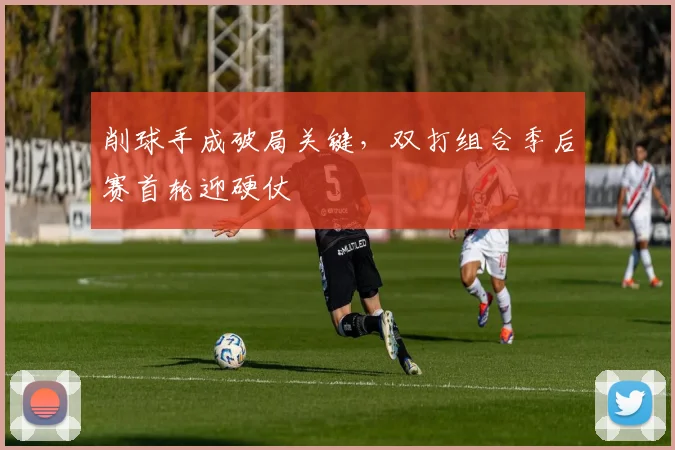 削球手成破局关键,双打组合季后赛首轮迎硬仗 - 看球通推荐