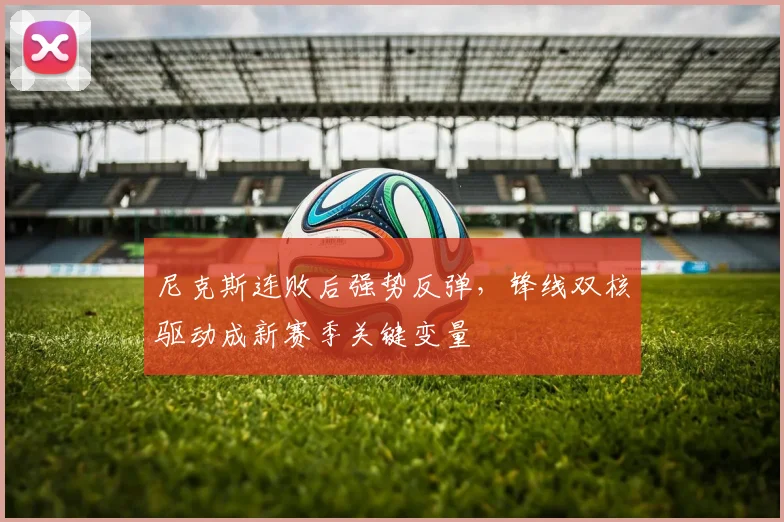 尼克斯连败后强势反弹，锋线双核驱动成新赛季关键变量 - 看球通推荐
