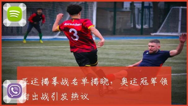 亚运揭幕战名单揭晓,奥运冠军领衔出战引发热议 - 看球通推荐