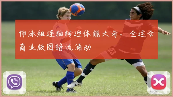 仰泳组连轴转迎体能大考，全运会商业版图暗流涌动 - 看球通推荐