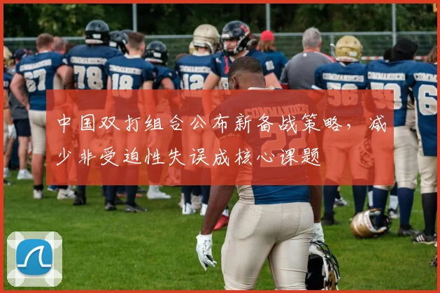 中国双打组合公布新备战策略，减少非受迫性失误成核心课题 - 看球通推荐