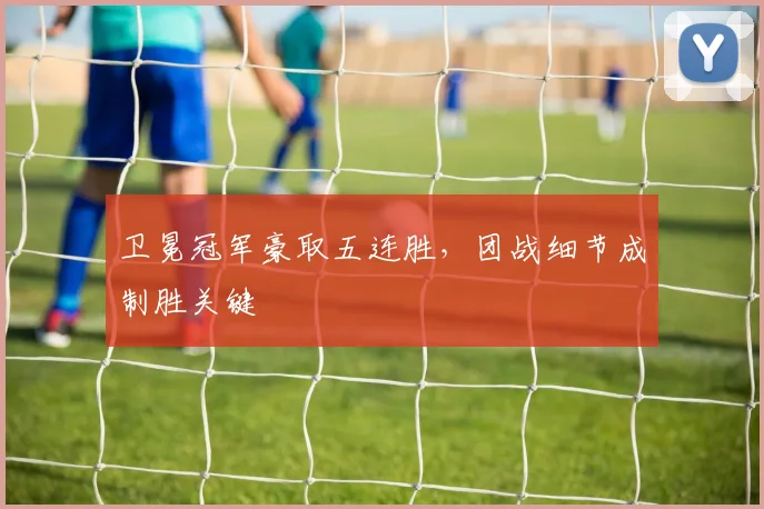 卫冕冠军豪取五连胜,团战细节成制胜关键 - 看球通推荐