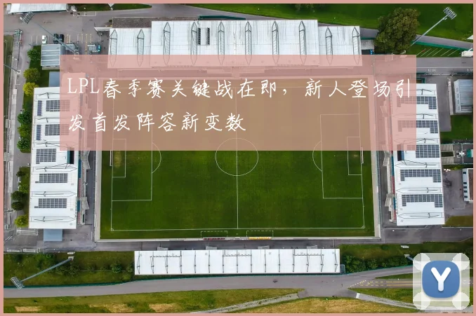 LPL春季赛关键战在即，新人登场引发首发阵容新变数 - 看球通推荐
