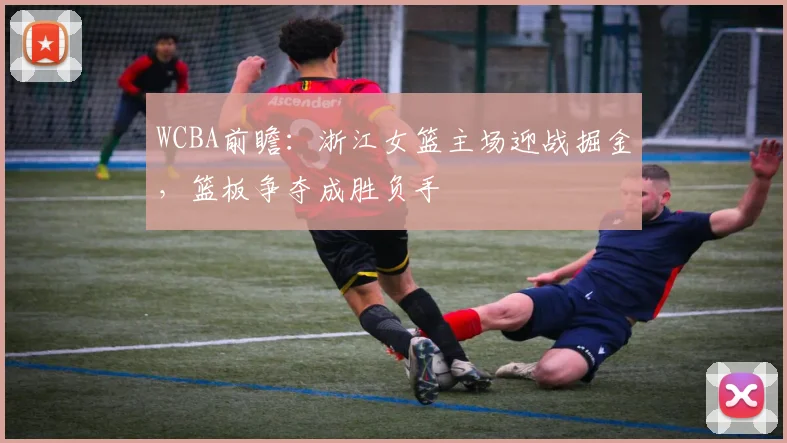WCBA前瞻：浙江女篮主场迎战掘金，篮板争夺成胜负手 - 看球通推荐