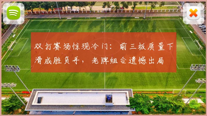 双打赛场惊现冷门：前三板质量下滑成胜负手，老牌组合遗憾出局 - 看球通推荐