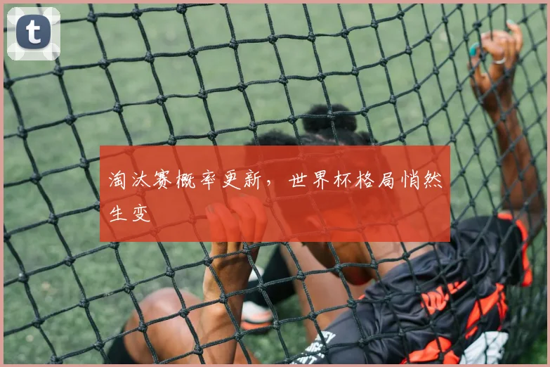 淘汰赛概率更新,世界杯格局悄然生变 - 看球通推荐