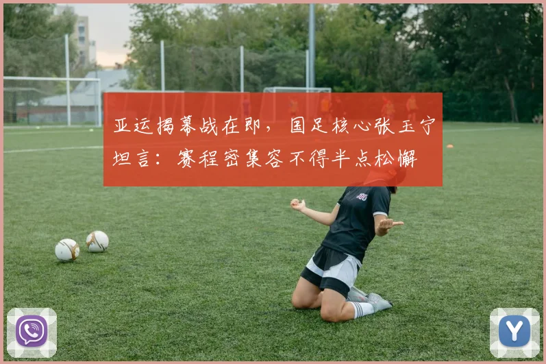 亚运揭幕战在即，国足核心张玉宁坦言：赛程密集容不得半点松懈 - 看球通推荐