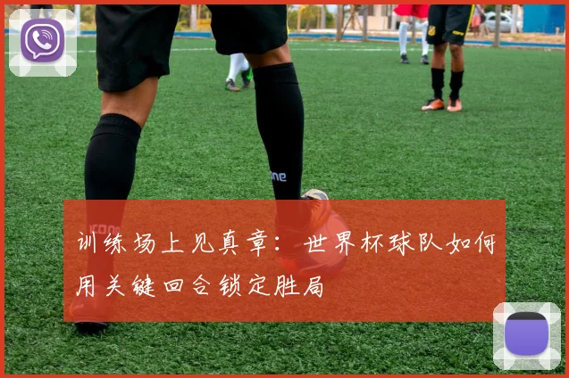 训练场上见真章：世界杯球队如何用关键回合锁定胜局 - 看球通推荐