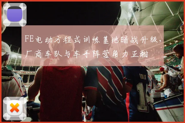 FE电动方程式训练基地暗战升级，厂商车队与车手阵营角力正酣 - 看球通推荐