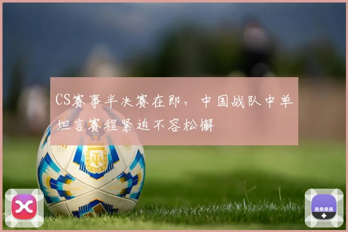 CS赛事半决赛在即，中国战队中单坦言赛程紧迫不容松懈 - 看球通推荐