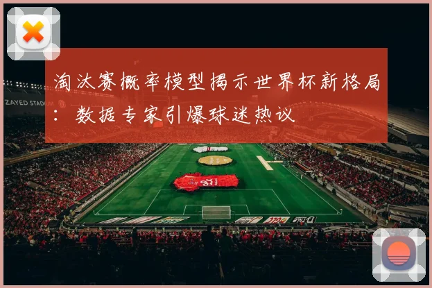 淘汰赛概率模型揭示世界杯新格局:数据专家引爆球迷热议 - 看球通推荐