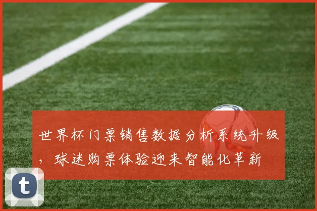 世界杯门票销售数据分析系统升级,球迷购票体验迎来智能化革新 - 看球通推荐