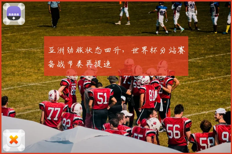 亚洲劲旅状态回升，世界杯分站赛备战节奏再提速 - 看球通推荐