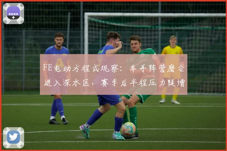 FE电动方程式观察：车手阵营磨合进入深水区，赛季后半程压力陡增 - 看球通推荐