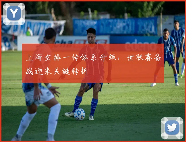 上海女排一传体系升级,世联赛备战迎来关键转折 - 看球通推荐
