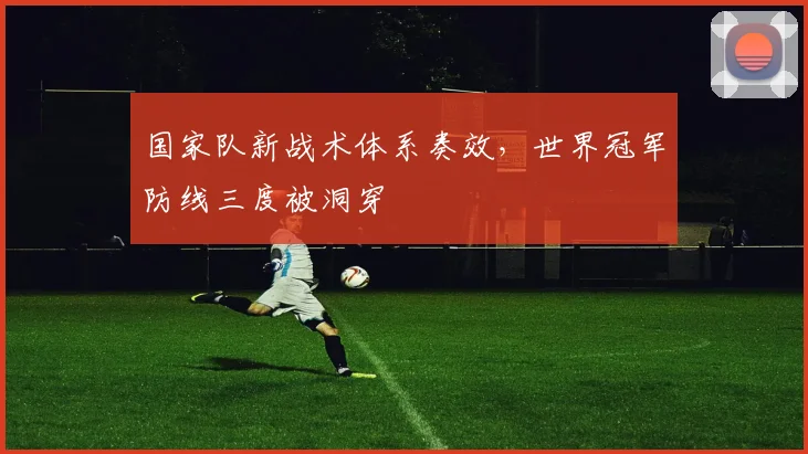 国家队新战术体系奏效，世界冠军防线三度被洞穿 - 看球通资讯