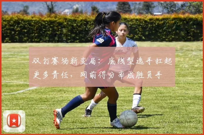 双打赛场新变局:底线型选手扛起更多责任,网前得分率成胜负手 - 看球通推荐