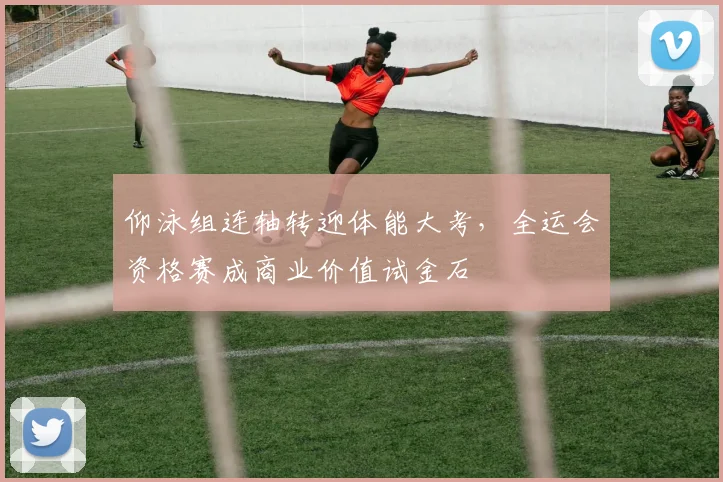 仰泳组连轴转迎体能大考，全运会资格赛成商业价值试金石 - 看球通推荐