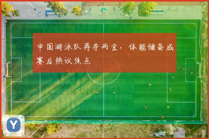 中国游泳队再夺两金，体能储备成赛后热议焦点 - 看球通推荐