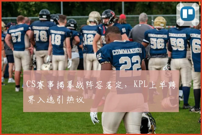 CS赛事揭幕战阵容落定，KPL上单跨界入选引热议 - 看球通推荐