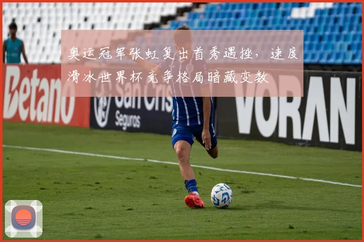 奥运冠军张虹复出首秀遇挫，速度滑冰世界杯竞争格局暗藏变数 - 看球通推荐